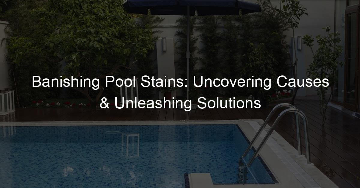 Banishing Pool Stains: Uncovering Causes & Unleashing Solutions - Day ...