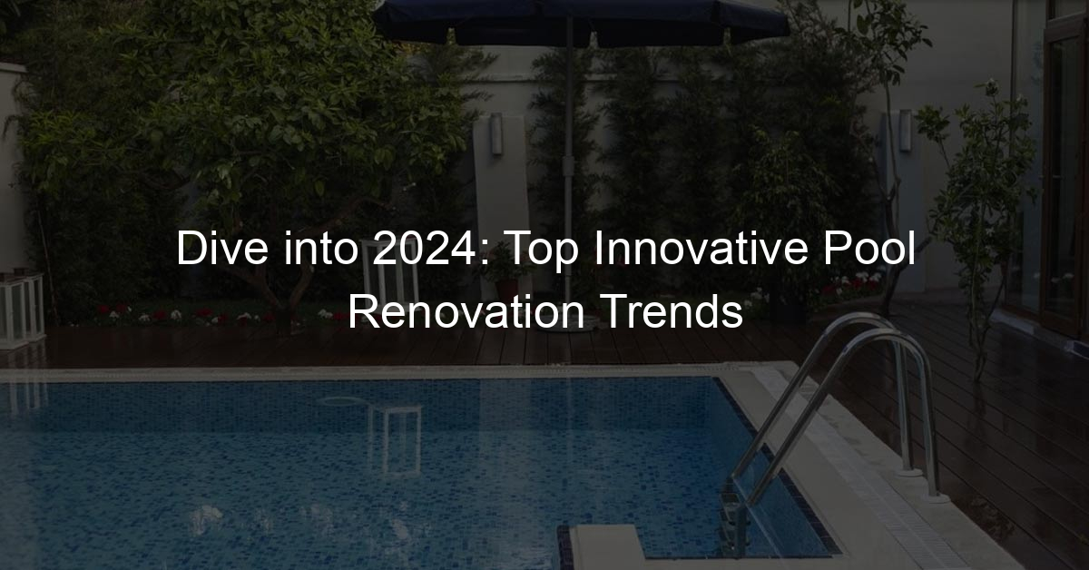 Dive Into 2024 Top Innovative Pool Renovation Trends 2234 